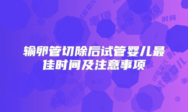 输卵管切除后试管婴儿最佳时间及注意事项