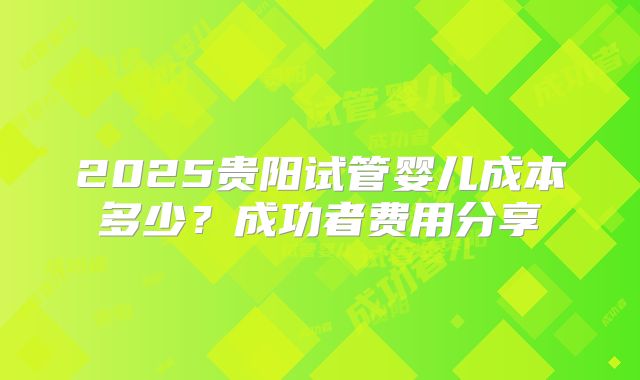 2025贵阳试管婴儿成本多少？成功者费用分享