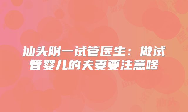 汕头附一试管医生：做试管婴儿的夫妻要注意啥