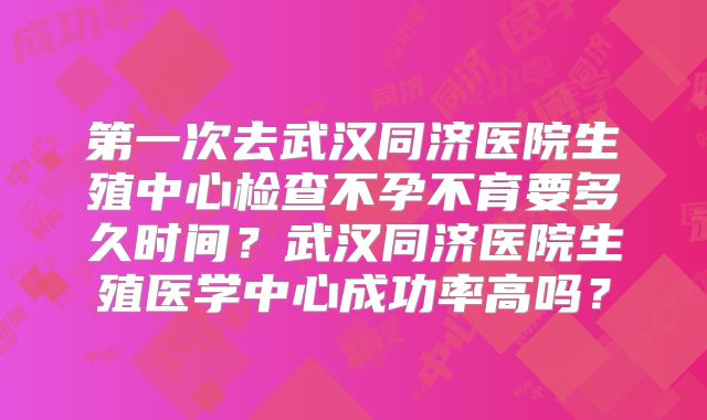 第一次去武汉同济医院生殖中心检查不孕不育要多久时间？武汉同济医院生殖医学中心成功率高吗？