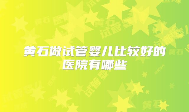 黄石做试管婴儿比较好的医院有哪些