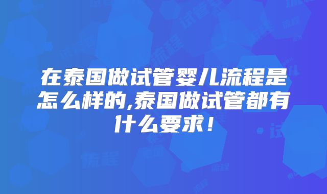 在泰国做试管婴儿流程是怎么样的,泰国做试管都有什么要求!