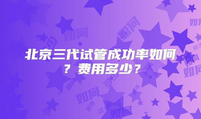 北京三代试管成功率如何？费用多少？