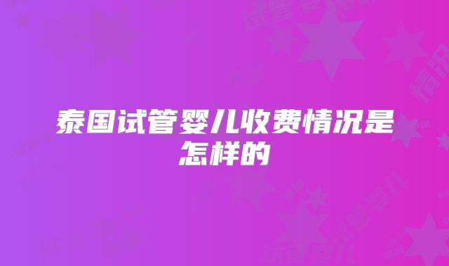 泰国试管婴儿收费情况是怎样的