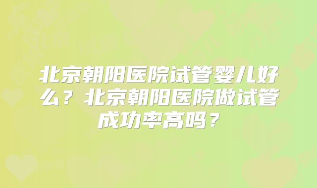 北京朝阳医院试管婴儿好么？北京朝阳医院做试管成功率高吗？