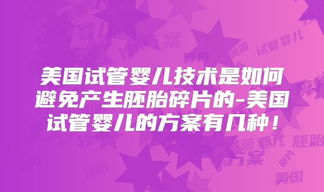 美国试管婴儿技术是如何避免产生胚胎碎片的-美国试管婴儿的方案有几种！