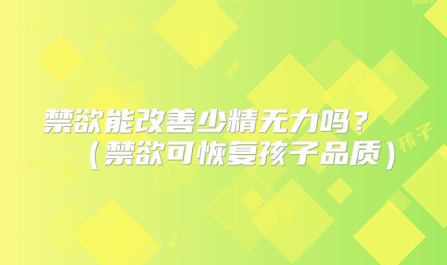 禁欲能改善少精无力吗? (禁欲可恢复孩子品质)