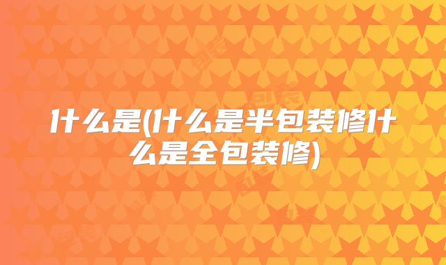 什么是(什么是半包装修什么是全包装修)