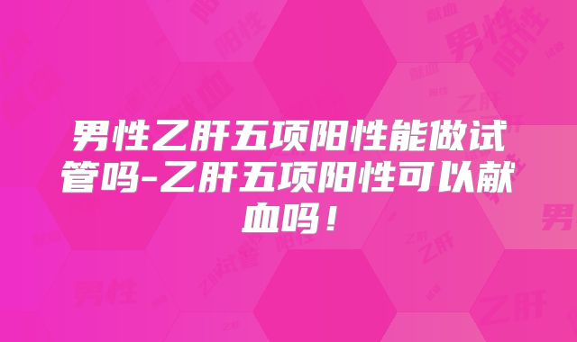 男性乙肝五项阳性能做试管吗-乙肝五项阳性可以献血吗！