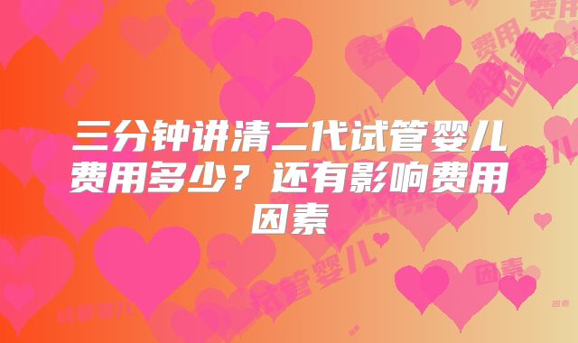 三分钟讲清二代试管婴儿费用多少？还有影响费用因素