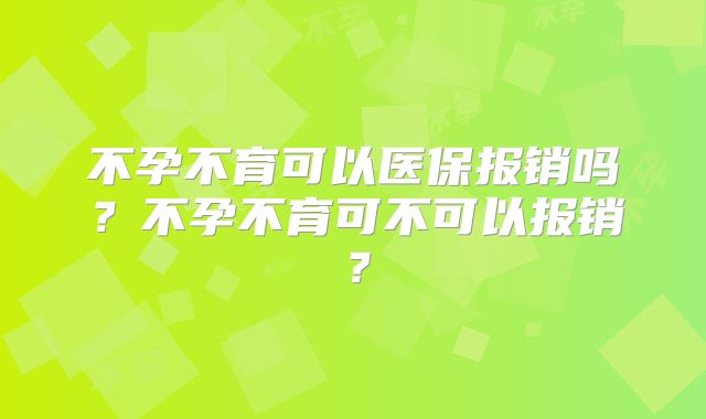 不孕不育可以医保报销吗？不孕不育可不可以报销？