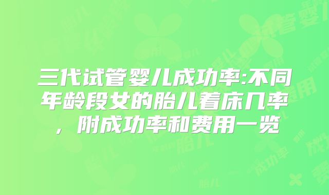 三代试管婴儿成功率:不同年龄段女的胎儿着床几率，附成功率和费用一览