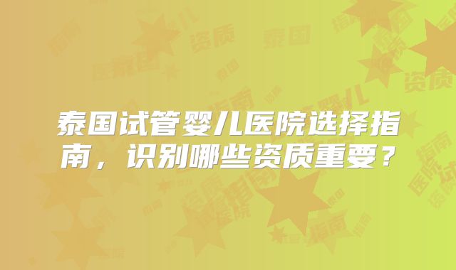 泰国试管婴儿医院选择指南，识别哪些资质重要？