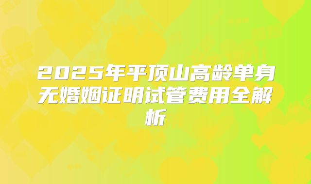 2025年平顶山高龄单身无婚姻证明试管费用全解析