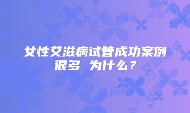 女性艾滋病试管成功案例很多 为什么?