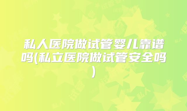 私人医院做试管婴儿靠谱吗(私立医院做试管安全吗)
