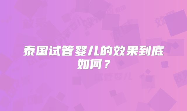 泰国试管婴儿的效果到底如何？