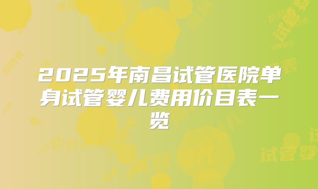 2025年南昌试管医院单身试管婴儿费用价目表一览