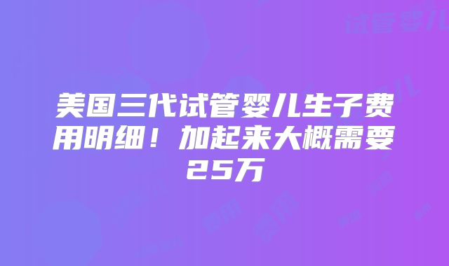 美国三代试管婴儿生子费用明细！加起来大概需要25万