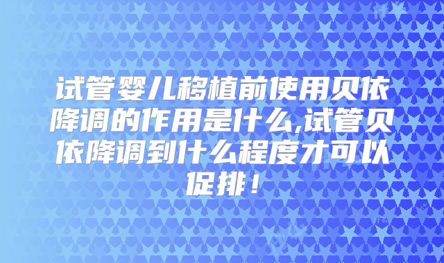 试管婴儿移植前使用贝依降调的作用是什么,试管贝依降调到什么程度才可以促排！