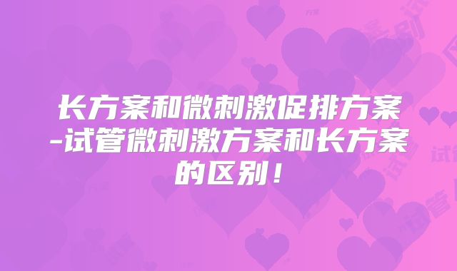 长方案和微刺激促排方案-试管微刺激方案和长方案的区别！