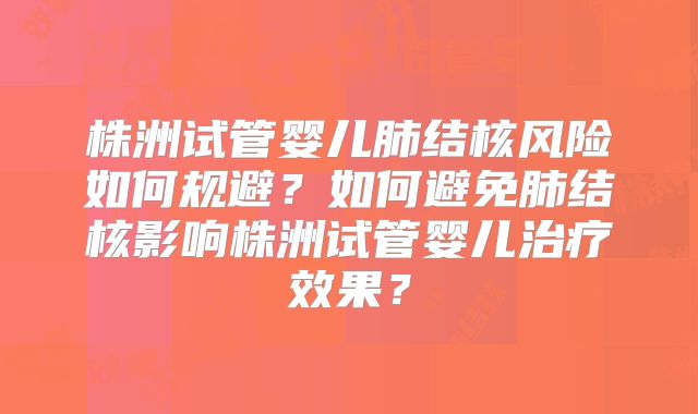 株洲试管婴儿肺结核风险如何规避？如何避免肺结核影响株洲试管婴儿治疗效果？