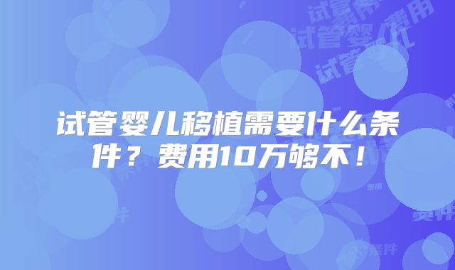试管婴儿移植需要什么条件?费用10万够不!