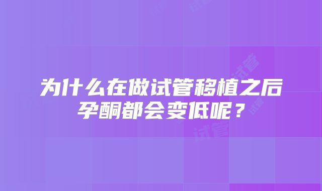 为什么在做试管移植之后孕酮都会变低呢？