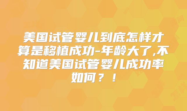 美国试管婴儿到底怎样才算是移植成功-年龄大了,不知道美国试管婴儿成功率如何？！