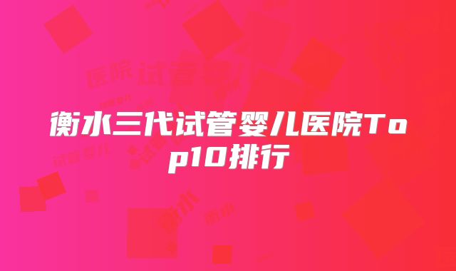 衡水三代试管婴儿医院Top10排行
