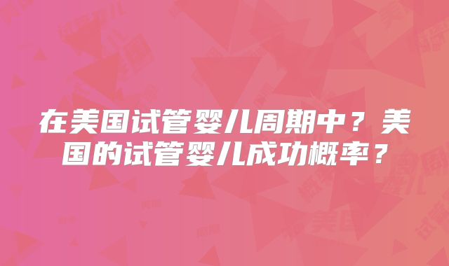 在美国试管婴儿周期中？美国的试管婴儿成功概率？