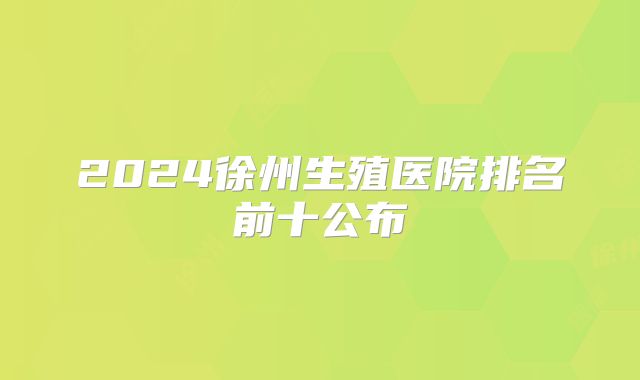 2024徐州生殖医院排名前十公布