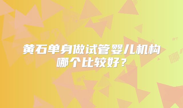 黄石单身做试管婴儿机构哪个比较好？