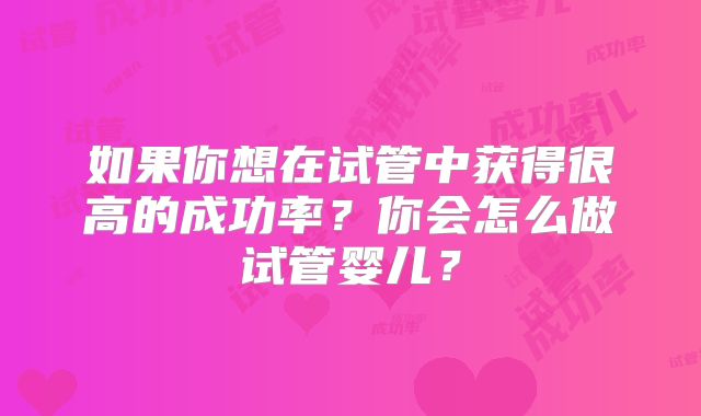 如果你想在试管中获得很高的成功率?你会怎么做试管婴儿?