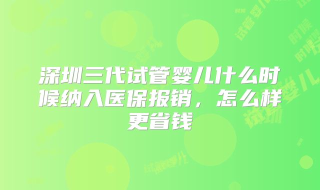 深圳三代试管婴儿什么时候纳入医保报销，怎么样更省钱