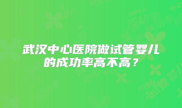 武汉中心医院做试管婴儿的成功率高不高？
