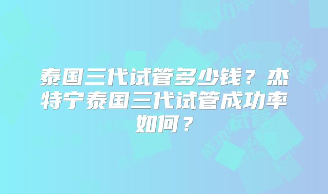 泰国三代试管多少钱?杰特宁泰国三代试管成功率如何?