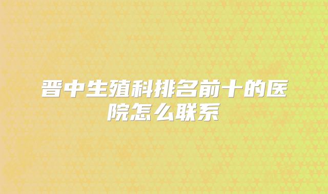晋中生殖科排名前十的医院怎么联系
