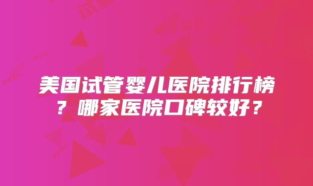 美国试管婴儿医院排行榜？哪家医院口碑较好？