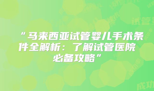 “马来西亚试管婴儿手术条件全解析：了解试管医院必备攻略”