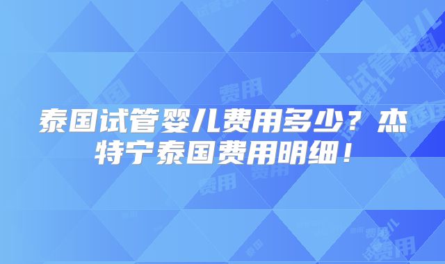 泰国试管婴儿费用多少?杰特宁泰国费用明细!