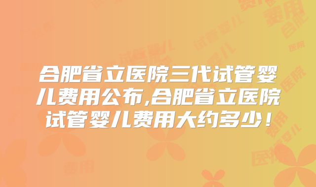 合肥省立医院三代试管婴儿费用公布,合肥省立医院试管婴儿费用大约多少！