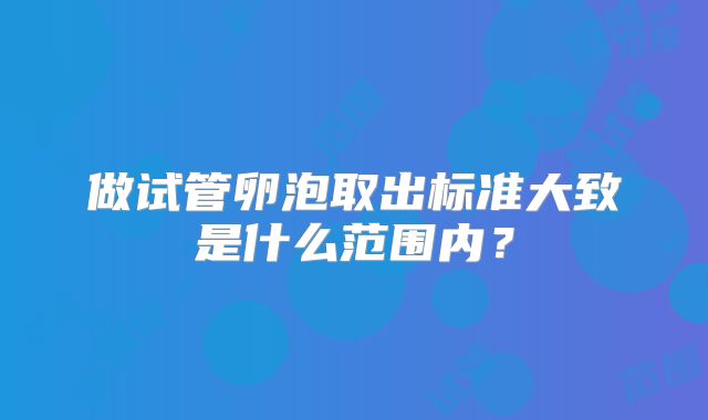 做试管卵泡取出标准大致是什么范围内？