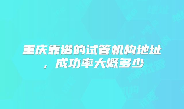 重庆靠谱的试管机构地址，成功率大概多少