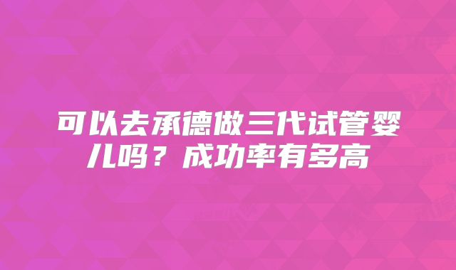 可以去承德做三代试管婴儿吗?成功率有多高