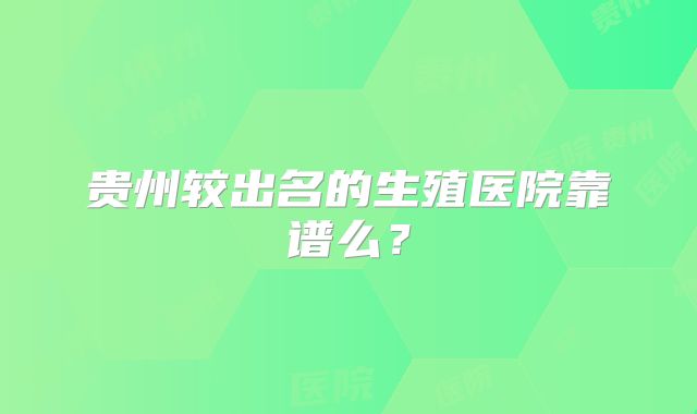 贵州较出名的生殖医院靠谱么？