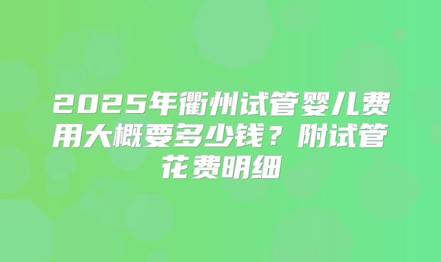 2025年衢州试管婴儿费用大概要多少钱？附试管花费明细