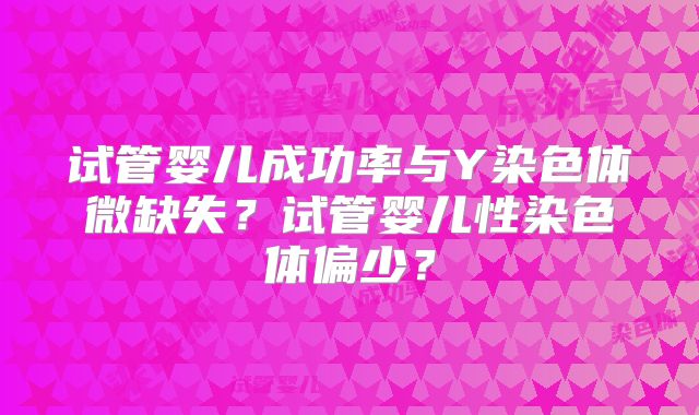 试管婴儿成功率与Y染色体微缺失？试管婴儿性染色体偏少？