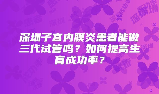 深圳子宫内膜炎患者能做三代试管吗？如何提高生育成功率？