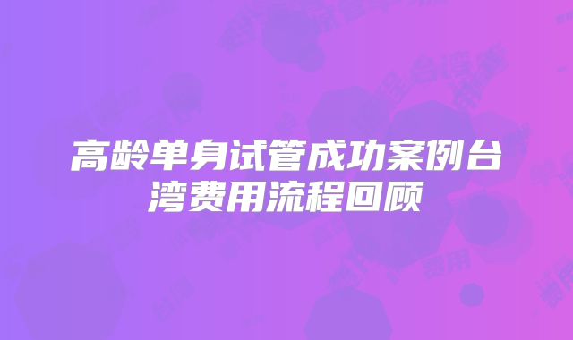 高龄单身试管成功案例台湾费用流程回顾